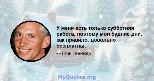 У меня есть только субботняя работа, поэтому мои будние дни, как правило, довольно бесплатны.