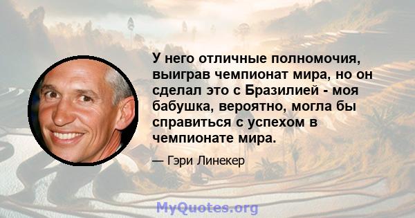 У него отличные полномочия, выиграв чемпионат мира, но он сделал это с Бразилией - моя бабушка, вероятно, могла бы справиться с успехом в чемпионате мира.