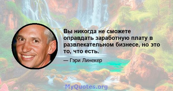 Вы никогда не сможете оправдать заработную плату в развлекательном бизнесе, но это то, что есть.