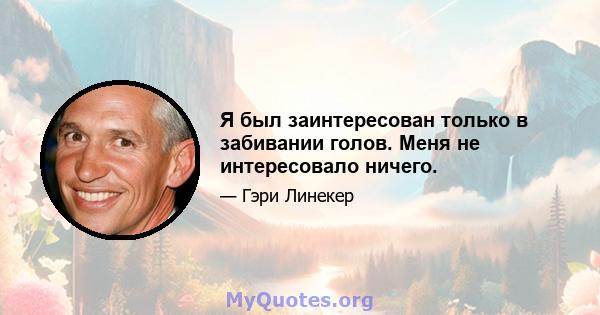 Я был заинтересован только в забивании голов. Меня не интересовало ничего.