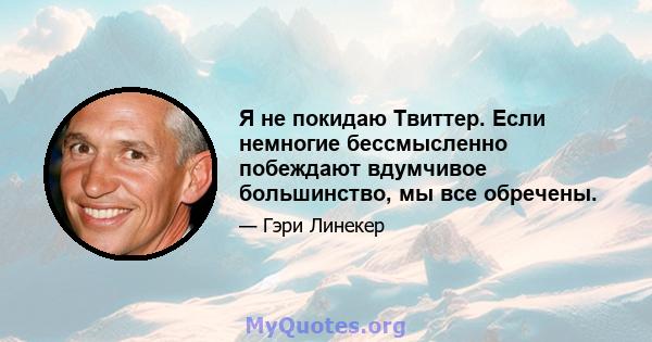 Я не покидаю Твиттер. Если немногие бессмысленно побеждают вдумчивое большинство, мы все обречены.