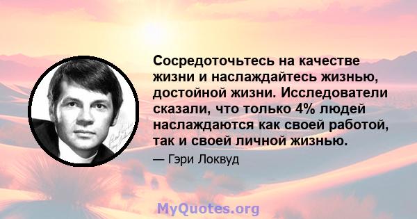 Сосредоточьтесь на качестве жизни и наслаждайтесь жизнью, достойной жизни. Исследователи сказали, что только 4% людей наслаждаются как своей работой, так и своей личной жизнью.