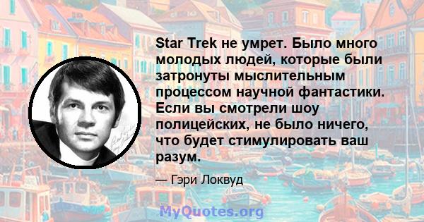 Star Trek не умрет. Было много молодых людей, которые были затронуты мыслительным процессом научной фантастики. Если вы смотрели шоу полицейских, не было ничего, что будет стимулировать ваш разум.