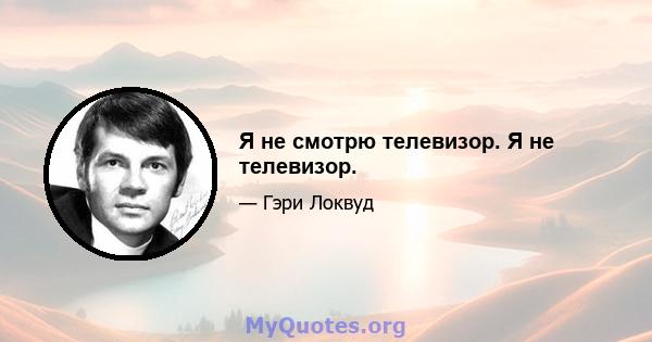 Я не смотрю телевизор. Я не телевизор.