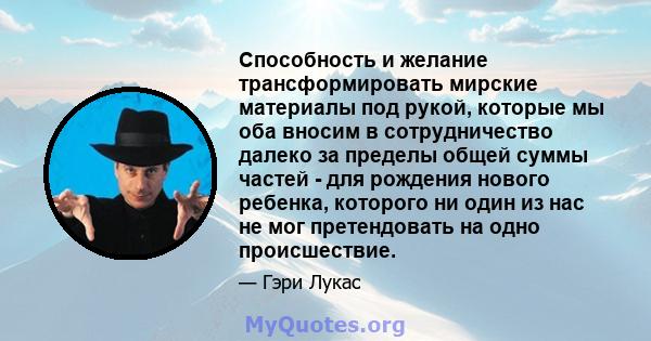 Способность и желание трансформировать мирские материалы под рукой, которые мы оба вносим в сотрудничество далеко за пределы общей суммы частей - для рождения нового ребенка, которого ни один из нас не мог претендовать