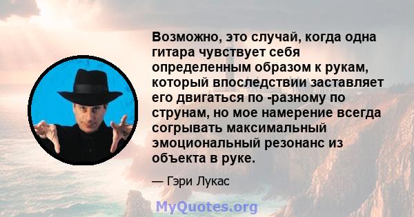 Возможно, это случай, когда одна гитара чувствует себя определенным образом к рукам, который впоследствии заставляет его двигаться по -разному по струнам, но мое намерение всегда согрывать максимальный эмоциональный