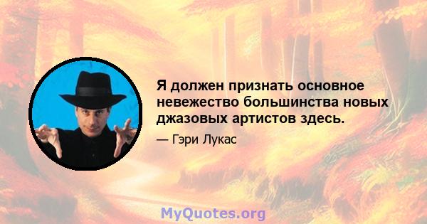 Я должен признать основное невежество большинства новых джазовых артистов здесь.