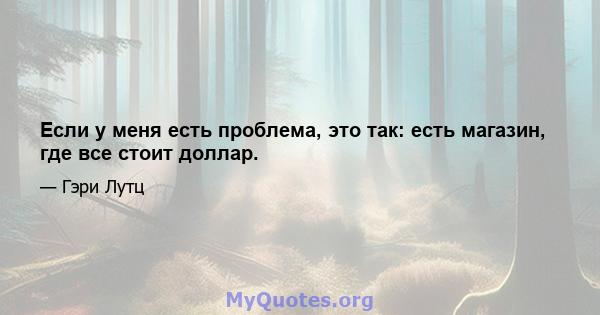 Если у меня есть проблема, это так: есть магазин, где все стоит доллар.