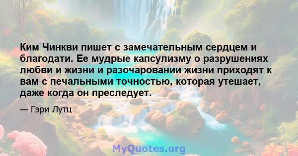 Ким Чинкви пишет с замечательным сердцем и благодати. Ее мудрые капсулизму о разрушениях любви и жизни и разочаровании жизни приходят к вам с печальными точностью, которая утешает, даже когда он преследует.