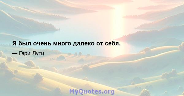 Я был очень много далеко от себя.