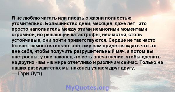 Я не люблю читать или писать о жизни полностью утомительно. Большинство дней, месяцев, даже лет - это просто наполнитель между этими немногими моментами скромной, но решающей катастрофы, несчастья, столь устойчивые, они 