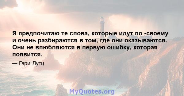 Я предпочитаю те слова, которые идут по -своему и очень разбираются в том, где они оказываются. Они не влюбляются в первую ошибку, которая появится.