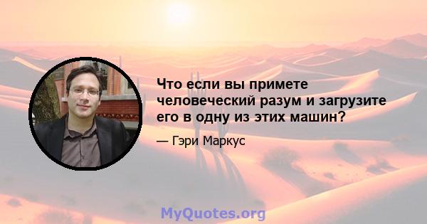 Что если вы примете человеческий разум и загрузите его в одну из этих машин?