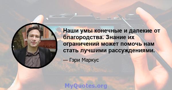 Наши умы конечные и далекие от благородства. Знание их ограничений может помочь нам стать лучшими рассуждениями.