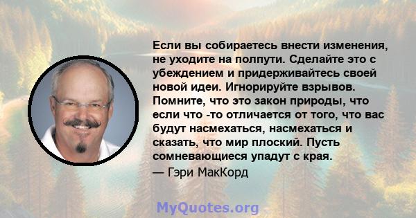 Если вы собираетесь внести изменения, не уходите на полпути. Сделайте это с убеждением и придерживайтесь своей новой идеи. Игнорируйте взрывов. Помните, что это закон природы, что если что -то отличается от того, что