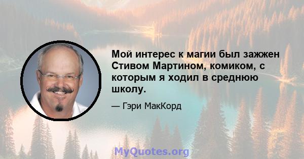 Мой интерес к магии был зажжен Стивом Мартином, комиком, с которым я ходил в среднюю школу.