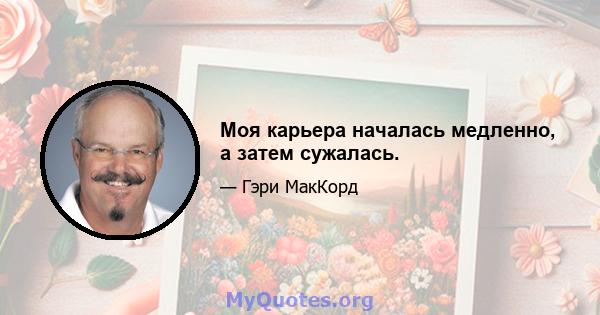 Моя карьера началась медленно, а затем сужалась.