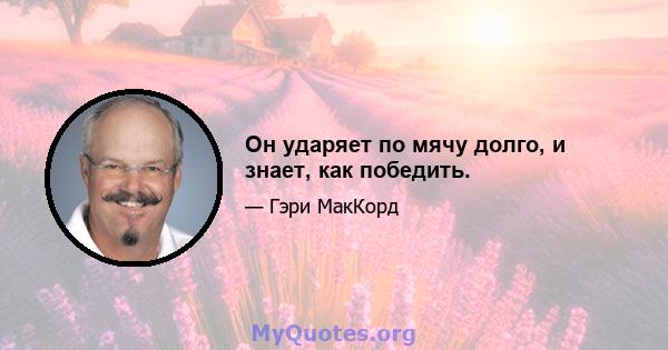 Он ударяет по мячу долго, и знает, как победить.