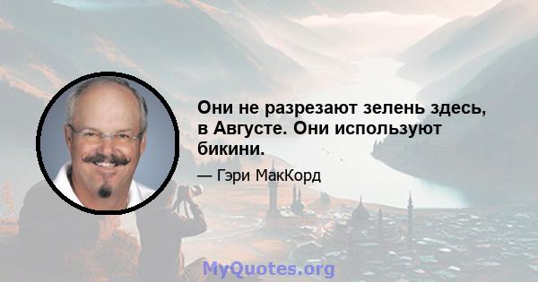 Они не разрезают зелень здесь, в Августе. Они используют бикини.