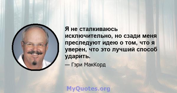 Я не сталкиваюсь исключительно, но сзади меня преследуют идею о том, что я уверен, что это лучший способ ударить.