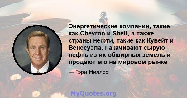 Энергетические компании, такие как Chevron и Shell, а также страны нефти, такие как Кувейт и Венесуэла, накачивают сырую нефть из их обширных земель и продают его на мировом рынке