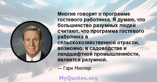 Многие говорят о программе гостевого работника. Я думаю, что большинство разумных людей считают, что программа гостевого работника в сельскохозяйственной отрасли, возможно, в садоводстве и ландшафтной промышленности,