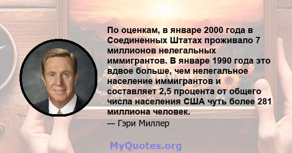 По оценкам, в январе 2000 года в Соединенных Штатах проживало 7 миллионов нелегальных иммигрантов. В январе 1990 года это вдвое больше, чем нелегальное население иммигрантов и составляет 2,5 процента от общего числа