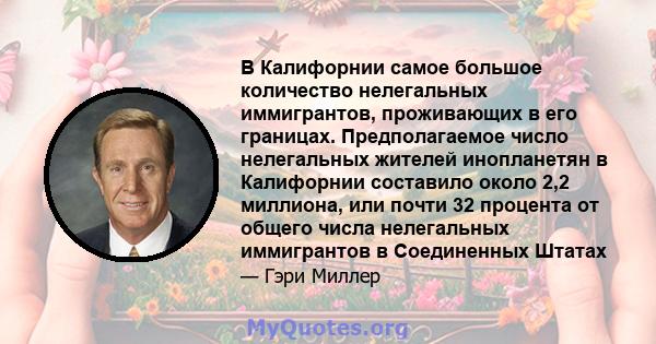 В Калифорнии самое большое количество нелегальных иммигрантов, проживающих в его границах. Предполагаемое число нелегальных жителей инопланетян в Калифорнии составило около 2,2 миллиона, или почти 32 процента от общего