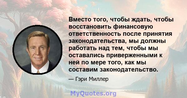 Вместо того, чтобы ждать, чтобы восстановить финансовую ответственность после принятия законодательства, мы должны работать над тем, чтобы мы оставались приверженными к ней по мере того, как мы составим законодательство.