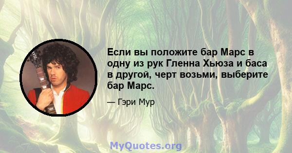 Если вы положите бар Марс в одну из рук Гленна Хьюза и баса в другой, черт возьми, выберите бар Марс.