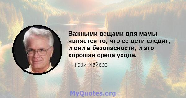 Важными вещами для мамы является то, что ее дети следят, и они в безопасности, и это хорошая среда ухода.