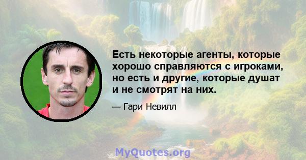 Есть некоторые агенты, которые хорошо справляются с игроками, но есть и другие, которые душат и не смотрят на них.