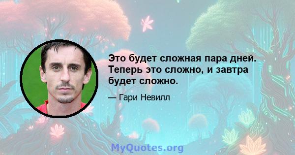 Это будет сложная пара дней. Теперь это сложно, и завтра будет сложно.