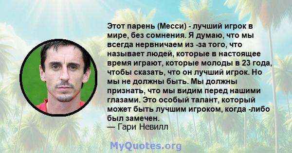 Этот парень (Месси) - лучший игрок в мире, без сомнения. Я думаю, что мы всегда нервничаем из -за того, что называет людей, которые в настоящее время играют, которые молоды в 23 года, чтобы сказать, что он лучший игрок. 