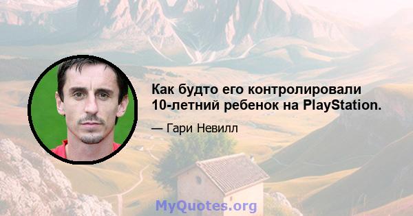 Как будто его контролировали 10-летний ребенок на PlayStation.