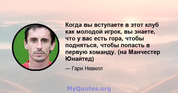 Когда вы вступаете в этот клуб как молодой игрок, вы знаете, что у вас есть гора, чтобы подняться, чтобы попасть в первую команду. (на Манчестер Юнайтед)