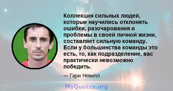 Коллекция сильных людей, которые научились отклонять ошибки, разочарования и проблемы в своей личной жизни, составляет сильную команду. Если у большинства команды это есть, то, как подразделение, вас практически