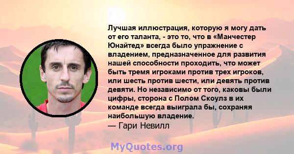 Лучшая иллюстрация, которую я могу дать от его таланта, - это то, что в «Манчестер Юнайтед» всегда было упражнение с владением, предназначенное для развития нашей способности проходить, что может быть тремя игроками