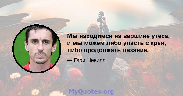 Мы находимся на вершине утеса, и мы можем либо упасть с края, либо продолжать лазание.