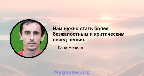 Нам нужно стать более безжалостным и критическим перед целью.