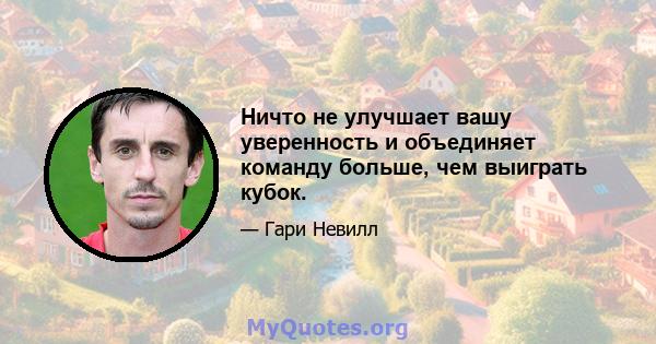 Ничто не улучшает вашу уверенность и объединяет команду больше, чем выиграть кубок.