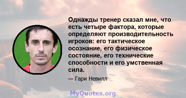 Однажды тренер сказал мне, что есть четыре фактора, которые определяют производительность игроков: его тактическое осознание, его физическое состояние, его технические способности и его умственная сила.