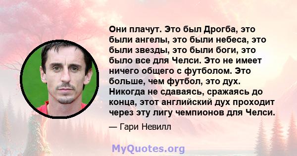 Они плачут. Это был Дрогба, это были ангелы, это были небеса, это были звезды, это были боги, это было все для Челси. Это не имеет ничего общего с футболом. Это больше, чем футбол, это дух. Никогда не сдаваясь, сражаясь 