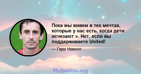 Пока мы живем в тех мечтах, которые у нас есть, когда дети исчезают ». Нет, если вы поддерживаете United!