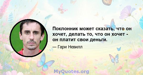 Поклонник может сказать, что он хочет, делать то, что он хочет - он платит свои деньги.