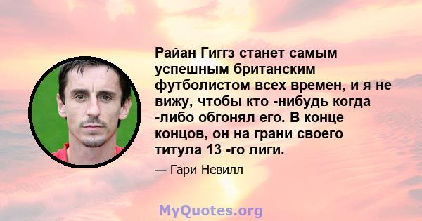 Райан Гиггз станет самым успешным британским футболистом всех времен, и я не вижу, чтобы кто -нибудь когда -либо обгонял его. В конце концов, он на грани своего титула 13 -го лиги.