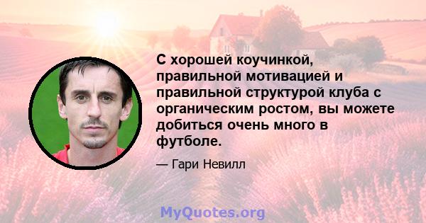 С хорошей коучинкой, правильной мотивацией и правильной структурой клуба с органическим ростом, вы можете добиться очень много в футболе.