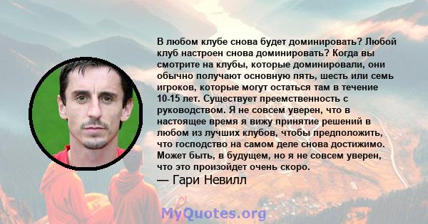 В любом клубе снова будет доминировать? Любой клуб настроен снова доминировать? Когда вы смотрите на клубы, которые доминировали, они обычно получают основную пять, шесть или семь игроков, которые могут остаться там в