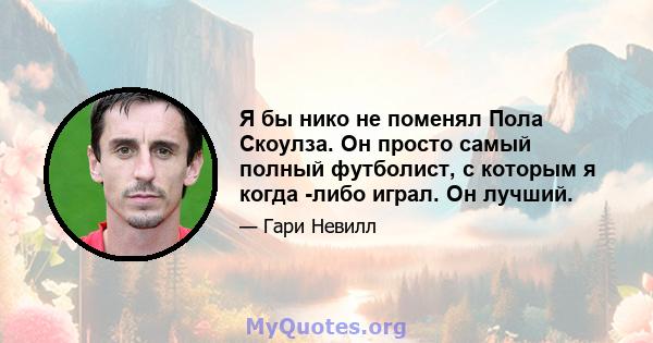 Я бы нико не поменял Пола Скоулза. Он просто самый полный футболист, с которым я когда -либо играл. Он лучший.