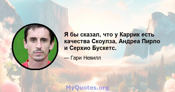 Я бы сказал, что у Каррик есть качества Скоулза, Андреа Пирло и Серхио Бускетс.